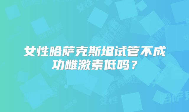 女性哈萨克斯坦试管不成功雌激素低吗?