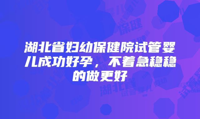 湖北省妇幼保健院试管婴儿成功好孕，不着急稳稳的做更好