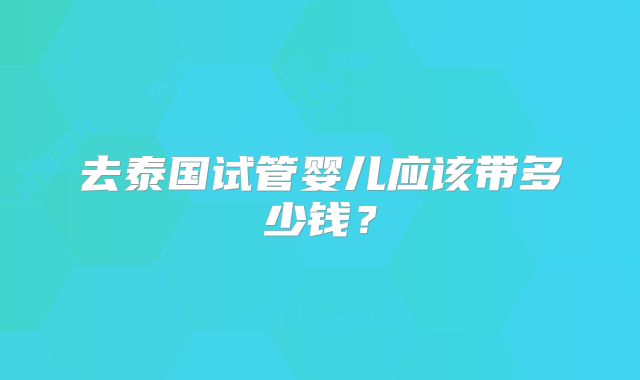 去泰国试管婴儿应该带多少钱?