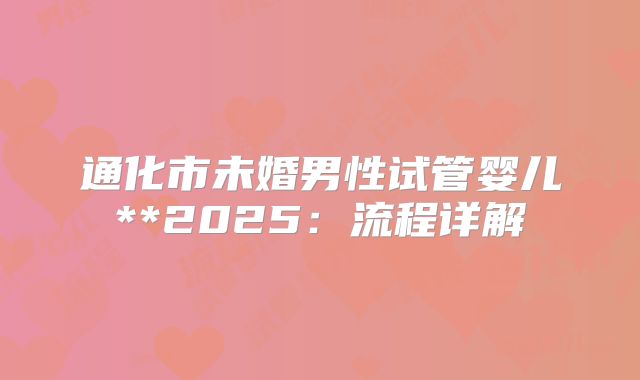 通化市未婚男性试管婴儿**2025:流程详解