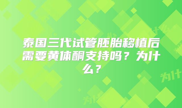 泰国三代试管胚胎移植后需要黄体酮支持吗?为什么?