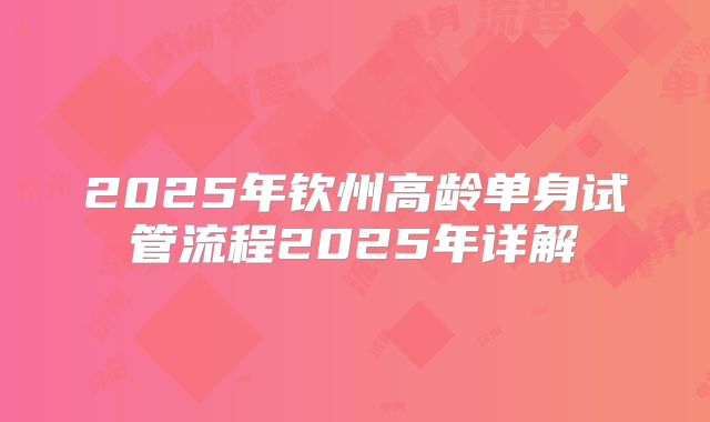 2025年钦州高龄单身试管流程2025年详解