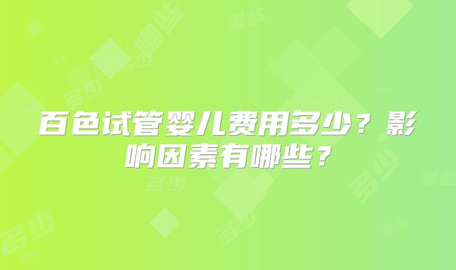 百色试管婴儿费用多少？影响因素有哪些？