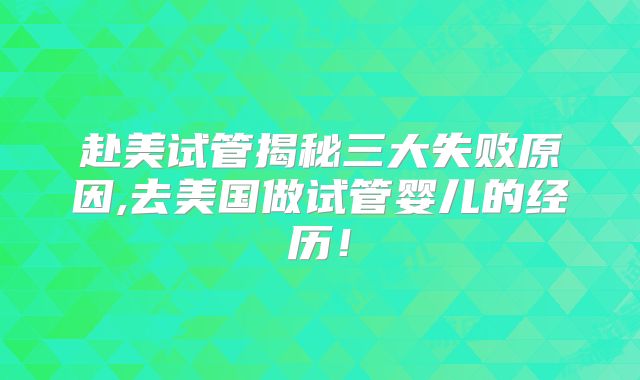 赴美试管揭秘三大失败原因,去美国做试管婴儿的经历!