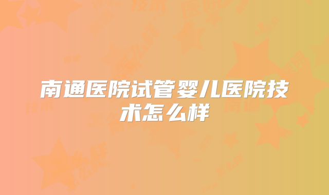 南通医院试管婴儿医院技术怎么样
