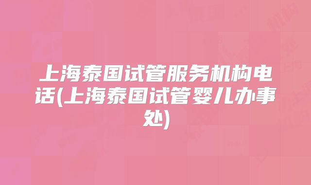 上海泰国试管服务机构电话(上海泰国试管婴儿办事处)
