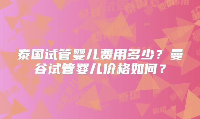 泰国试管婴儿费用多少？曼谷试管婴儿价格如何？