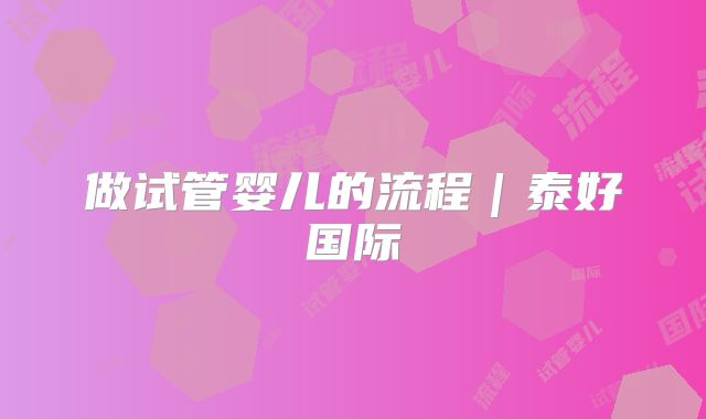 做试管婴儿的流程|泰好国际