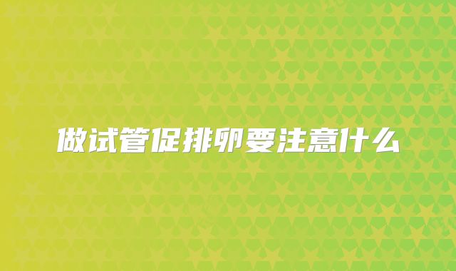 做试管促排卵要注意什么
