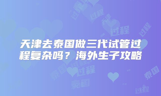 天津去泰国做三代试管过程复杂吗?海外生子攻略