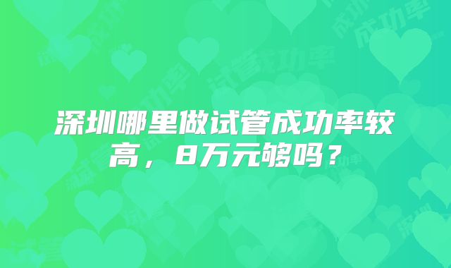 深圳哪里做试管成功率较高，8万元够吗？