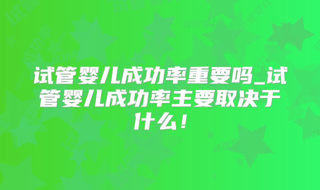 试管婴儿成功率重要吗_试管婴儿成功率主要取决于什么！