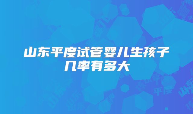 山东平度试管婴儿生孩子几率有多大