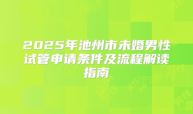 2025年池州市未婚男性试管申请条件及流程解读指南