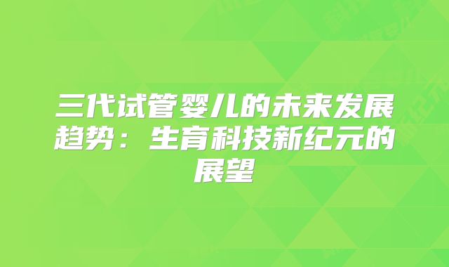 三代试管婴儿的未来发展趋势:生育科技新纪元的展望