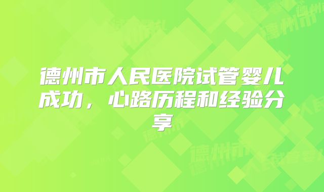 德州市人民医院试管婴儿成功，心路历程和经验分享