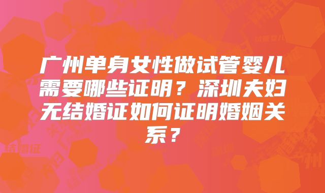 广州单身女性做试管婴儿需要哪些证明?深圳夫妇无结婚证如何证明婚姻关系?