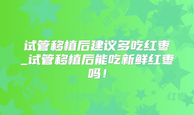 试管移植后建议多吃红枣_试管移植后能吃新鲜红枣吗！
