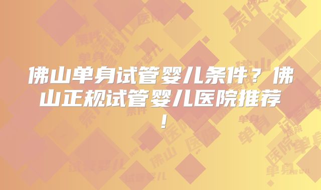 佛山单身试管婴儿条件？佛山正规试管婴儿医院推荐！