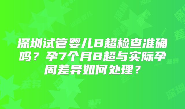 深圳试管婴儿B超检查准确吗？孕7个月B超与实际孕周差异如何处理？