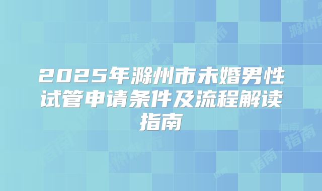 2025年滁州市未婚男性试管申请条件及流程解读指南