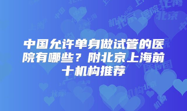 中国允许单身做试管的医院有哪些？附北京上海前十机构推荐