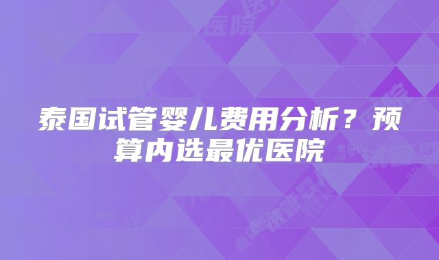 泰国试管婴儿费用分析？预算内选最优医院