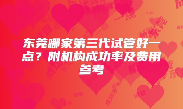 东莞哪家第三代试管好一点?附机构成功率及费用参考