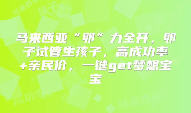 马来西亚“卵”力全开,卵子试管生孩子,高成功率+亲民价,一键get梦想宝宝