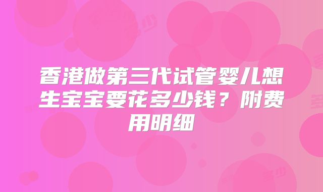 香港做第三代试管婴儿想生宝宝要花多少钱?附费用明细