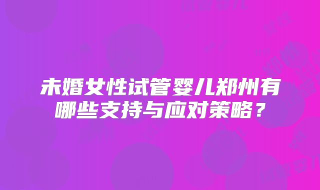 未婚女性试管婴儿郑州有哪些支持与应对策略？