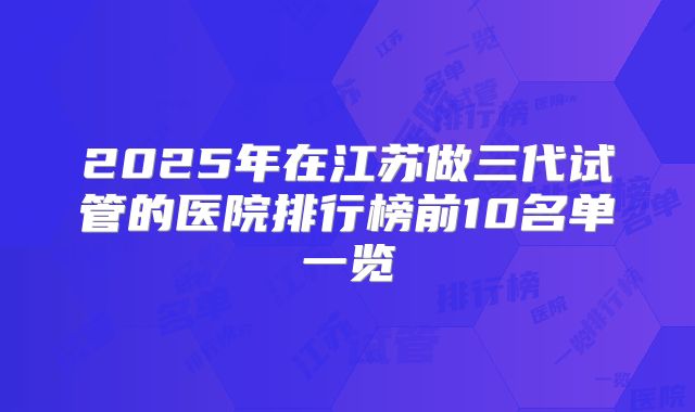 2025年在江苏做三代试管的医院排行榜前10名单一览