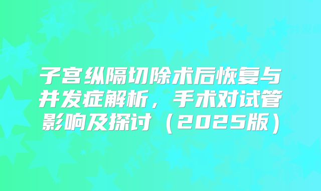 子宫纵隔切除术后恢复与并发症解析，手术对试管影响及探讨（2025版）