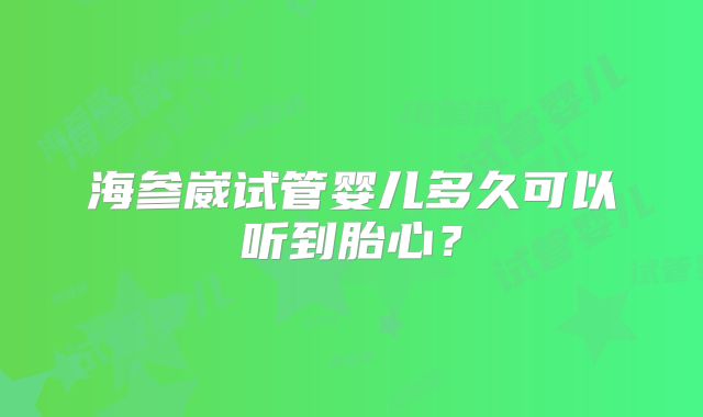 海参崴试管婴儿多久可以听到胎心？