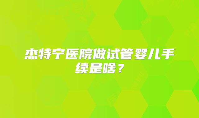 杰特宁医院做试管婴儿手续是啥？