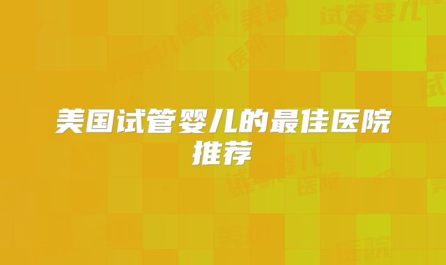 美国试管婴儿的最佳医院推荐