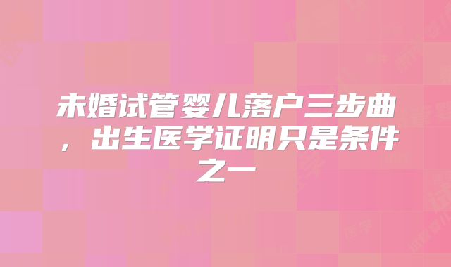 未婚试管婴儿落户三步曲，出生医学证明只是条件之一