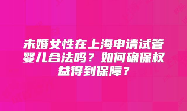 未婚女性在上海申请试管婴儿合法吗？如何确保权益得到保障？
