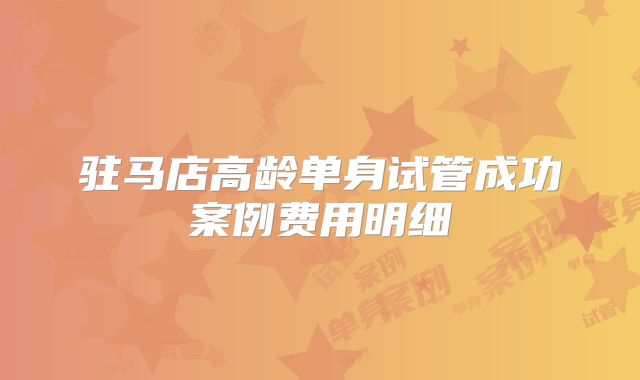 驻马店高龄单身试管成功案例费用明细