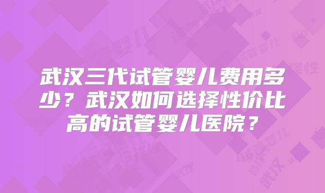 武汉三代试管婴儿费用多少？武汉如何选择性价比高的试管婴儿医院？