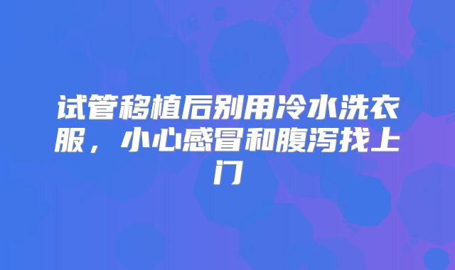 试管移植后别用冷水洗衣服，小心感冒和腹泻找上门