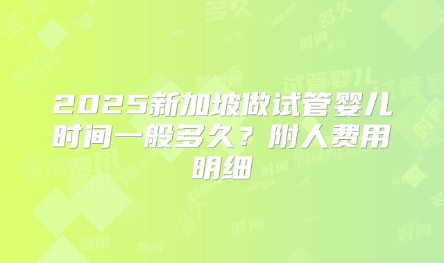 2025新加坡做试管婴儿时间一般多久？附人费用明细