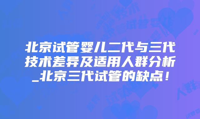 北京试管婴儿二代与三代技术差异及适用人群分析_北京三代试管的缺点！