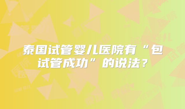泰国试管婴儿医院有“包试管成功”的说法?