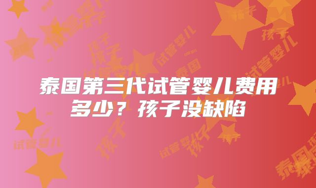 泰国第三代试管婴儿费用多少？孩子没缺陷