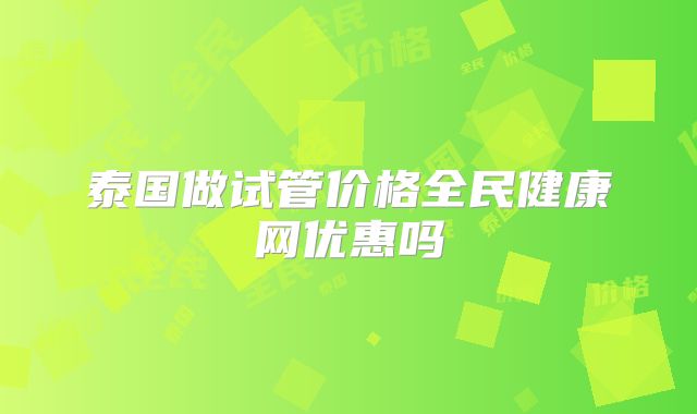 泰国做试管价格全民健康网优惠吗