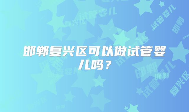 邯郸复兴区可以做试管婴儿吗？