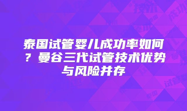 泰国试管婴儿成功率如何？曼谷三代试管技术优势与风险并存