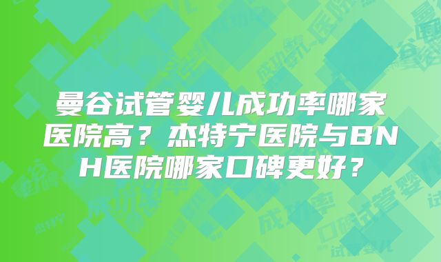曼谷试管婴儿成功率哪家医院高?杰特宁医院与BNH医院哪家口碑更好?