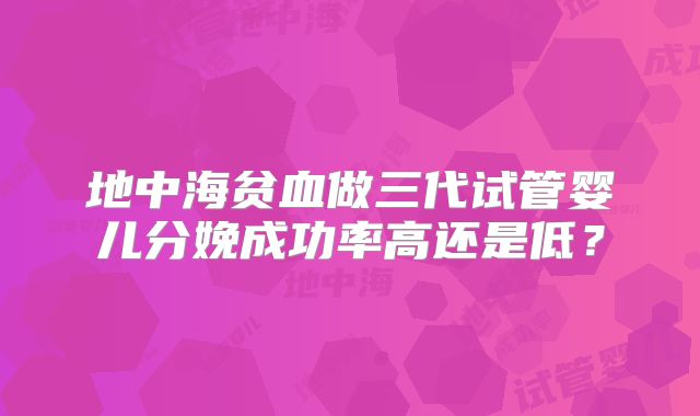 地中海贫血做三代试管婴儿分娩成功率高还是低?
